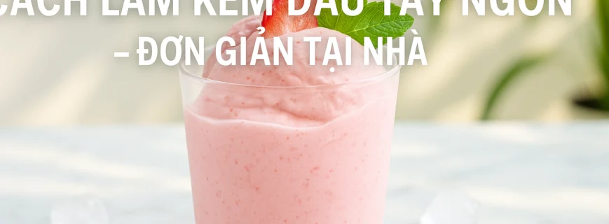Cách làm kem dâu tây ngon, đơn giản tại nhà