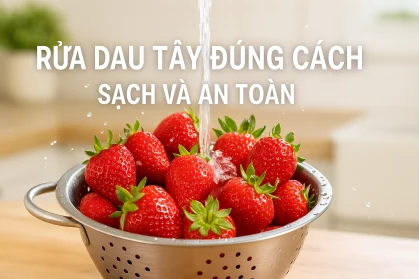 Rửa dâu tây đúng cách, sạch và an toàn mà có thể bạn chưa biết